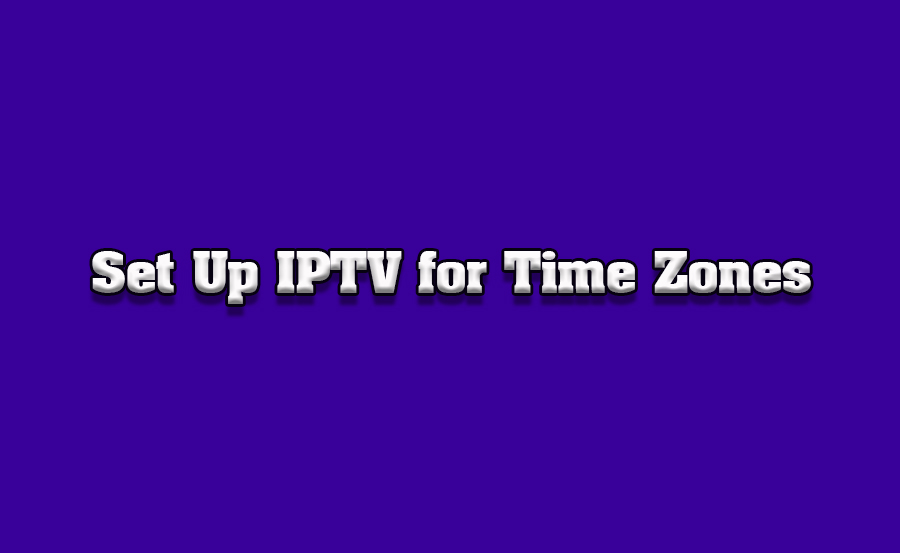 How to Set Up IPTV for Specific Time Zones